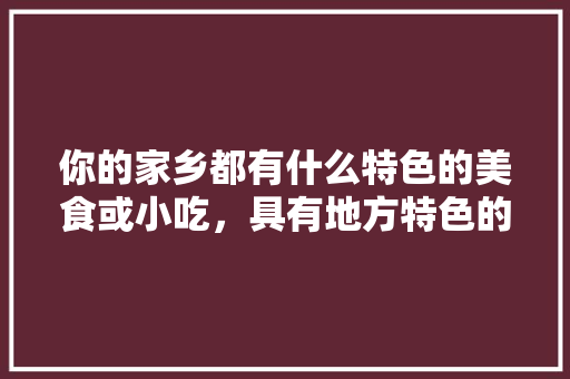 你的家乡都有什么特色的美食或小吃，具有地方特色的小吃 你的家乡都有什么特色的美食或小吃，具有地方特色的小吃 旅行资讯
