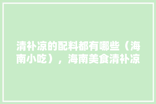 清补凉的配料都有哪些（海南小吃），海南美食清补凉 清补凉的配料都有哪些（海南小吃），海南美食清补凉 健康建议