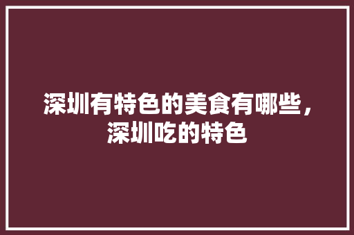 深圳有特色的美食有哪些，深圳吃的特色