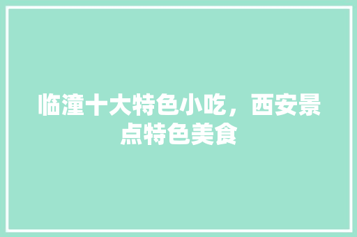 临潼十大特色小吃，西安景点特色美食 临潼十大特色小吃，西安景点特色美食 生活指南