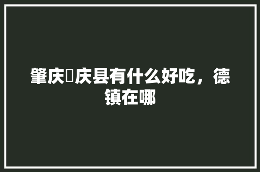 肇庆徳庆县有什么好吃，德镇在哪