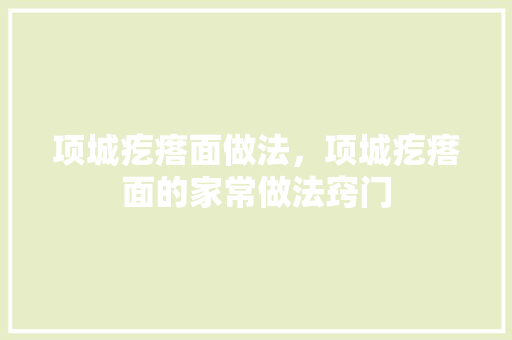 项城疙瘩面做法，项城疙瘩面的家常做法窍门 项城疙瘩面做法，项城疙瘩面的家常做法窍门 健康建议