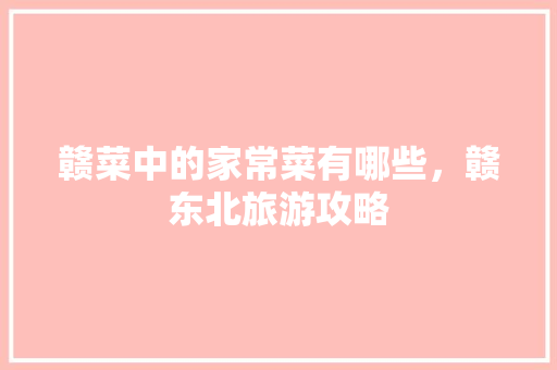 赣菜中的家常菜有哪些，赣东北旅游攻略 赣菜中的家常菜有哪些，赣东北旅游攻略 生活指南