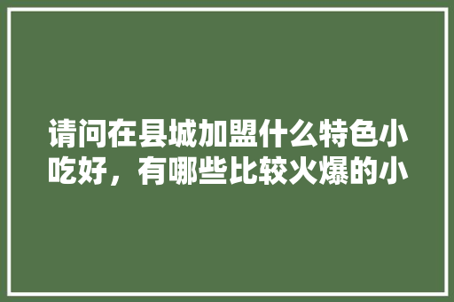 请问在县城加盟什么特色小吃好，有哪些比较火爆的小吃项目，地方特色美食加盟