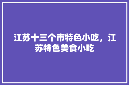 江苏十三个市特色小吃，江苏特色美食小吃