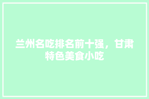 兰州名吃排名前十强，甘肃特色美食小吃 兰州名吃排名前十强，甘肃特色美食小吃 生活指南
