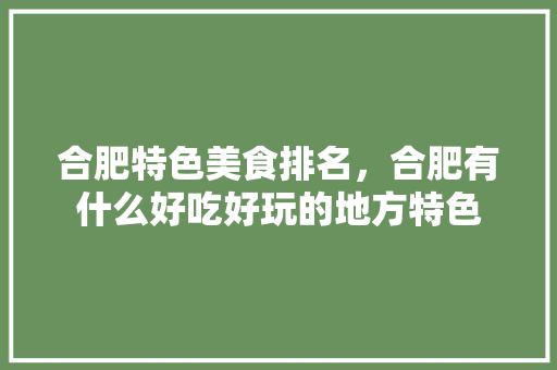 合肥特色美食排名，合肥有什么好吃好玩的地方特色