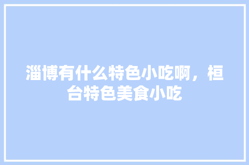 淄博有什么特色小吃啊，桓台特色美食小吃 淄博有什么特色小吃啊，桓台特色美食小吃 家居窍门