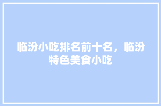 临汾小吃排名前十名，临汾特色美食小吃 临汾小吃排名前十名，临汾特色美食小吃 美食推荐