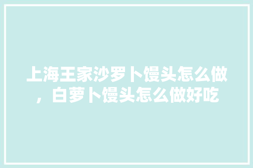 上海王家沙罗卜馒头怎么做，白萝卜馒头怎么做好吃