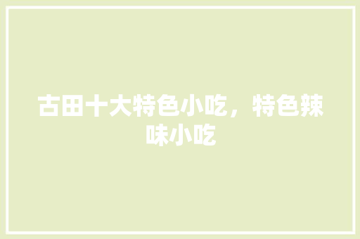 古田十大特色小吃，特色辣味小吃 古田十大特色小吃，特色辣味小吃 家居窍门