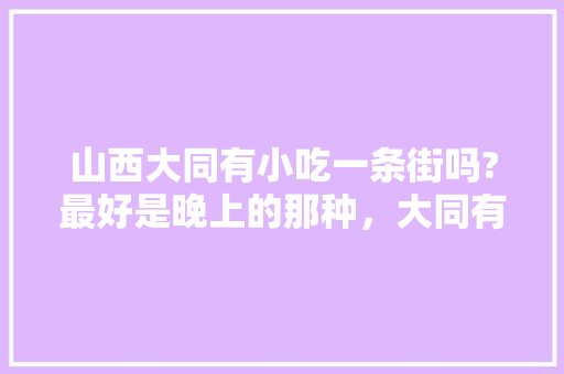 山西大同有小吃一条街吗?最好是晚上的那种，大同有名的小吃街