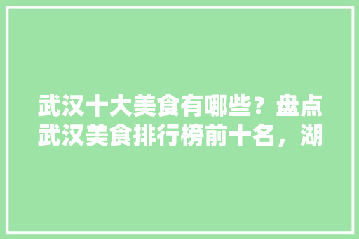武汉十大美食有哪些？盘点武汉美食排行榜前十名，湖北特色美食小吃 武汉十大美食有哪些？盘点武汉美食排行榜前十名，湖北特色美食小吃 生活指南