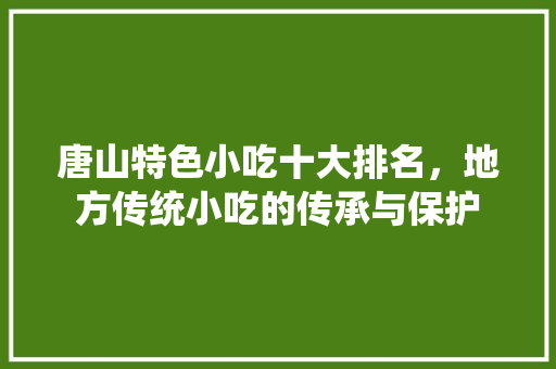 唐山特色小吃十大排名，地方传统小吃的传承与保护 唐山特色小吃十大排名，地方传统小吃的传承与保护 家居窍门