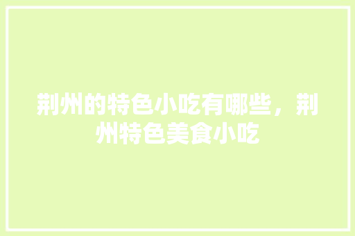 荆州的特色小吃有哪些，荆州特色美食小吃 荆州的特色小吃有哪些，荆州特色美食小吃 生活指南