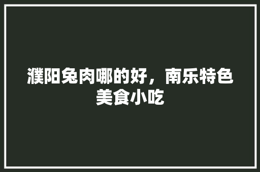 濮阳兔肉哪的好，南乐特色美食小吃 濮阳兔肉哪的好，南乐特色美食小吃 健康建议