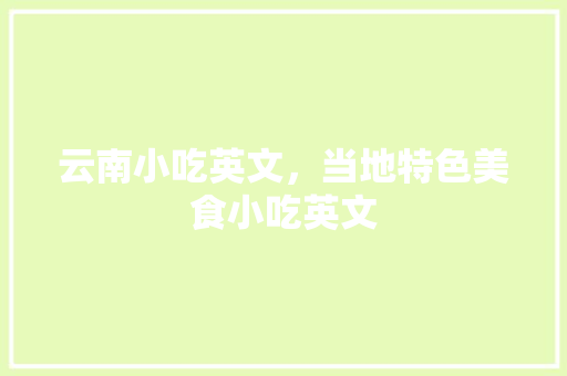 云南小吃英文，当地特色美食小吃英文 云南小吃英文，当地特色美食小吃英文 旅行资讯