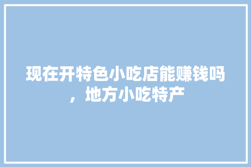 现在开特色小吃店能赚钱吗，地方小吃特产