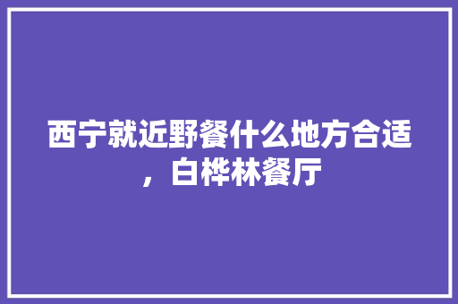 西宁就近野餐什么地方合适，白桦林餐厅 西宁就近野餐什么地方合适，白桦林餐厅 旅行资讯