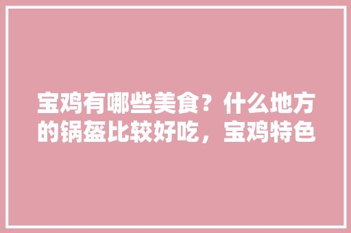 宝鸡有哪些美食？什么地方的锅盔比较好吃，宝鸡特色美食小吃在哪