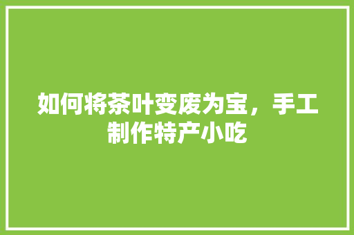 如何将茶叶变废为宝，手工制作特产小吃 如何将茶叶变废为宝，手工制作特产小吃 健康建议