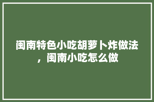 闽南特色小吃胡萝卜炸做法，闽南小吃怎么做