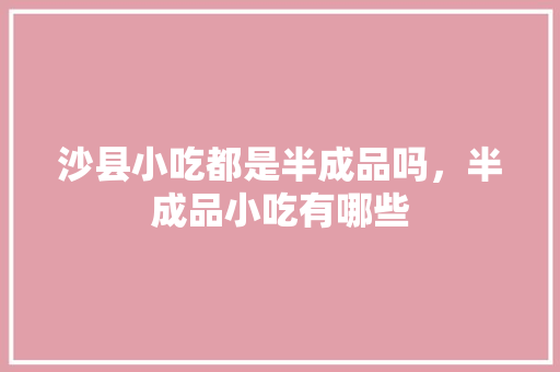 沙县小吃都是半成品吗，半成品小吃有哪些 沙县小吃都是半成品吗，半成品小吃有哪些 家居窍门