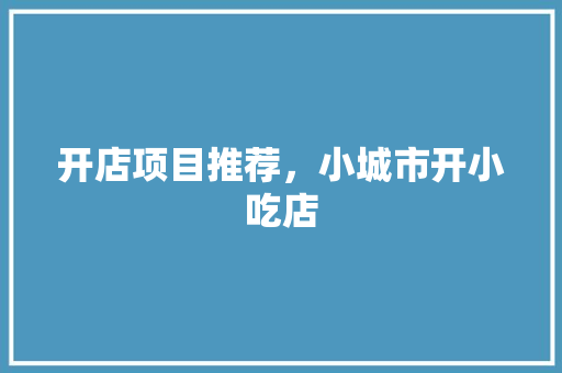 开店项目推荐，小城市开小吃店 开店项目推荐，小城市开小吃店 健康建议