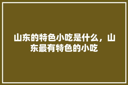 山东的特色小吃是什么，山东最有特色的小吃 山东的特色小吃是什么，山东最有特色的小吃 美食推荐