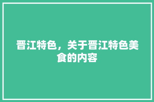 晋江特色，关于晋江特色美食的内容 晋江特色，关于晋江特色美食的内容 家居窍门