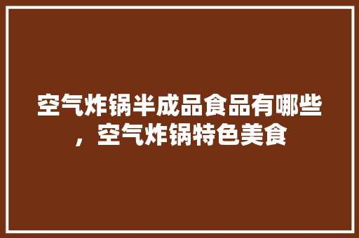 空气炸锅半成品食品有哪些，空气炸锅特色美食 空气炸锅半成品食品有哪些，空气炸锅特色美食 健康建议