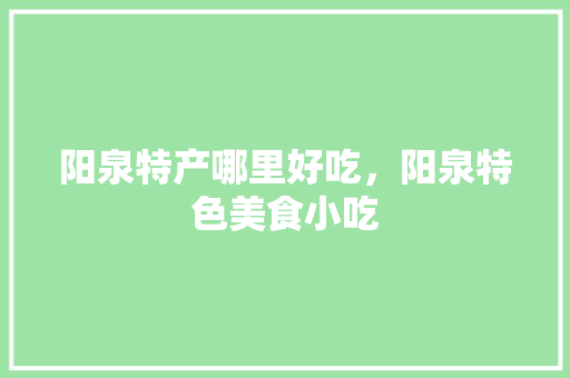 阳泉特产哪里好吃，阳泉特色美食小吃 阳泉特产哪里好吃，阳泉特色美食小吃 家居窍门