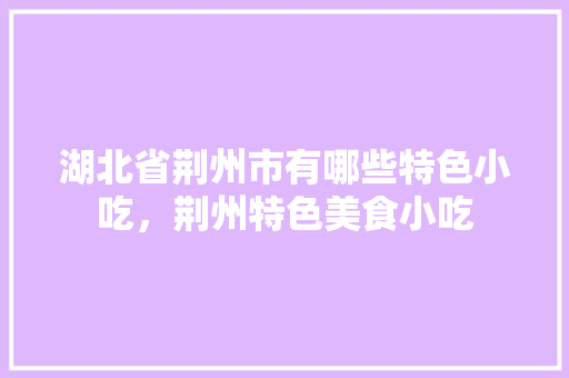 湖北省荆州市有哪些特色小吃，荆州特色美食小吃