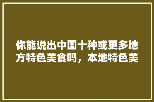 你能说出中国十种或更多地方特色美食吗，本地特色美食小吃