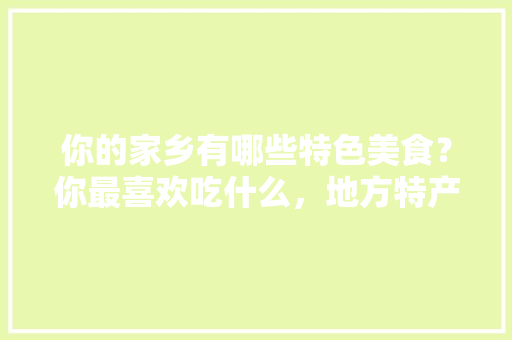 你的家乡有哪些特色美食？你最喜欢吃什么，地方特产小吃零食