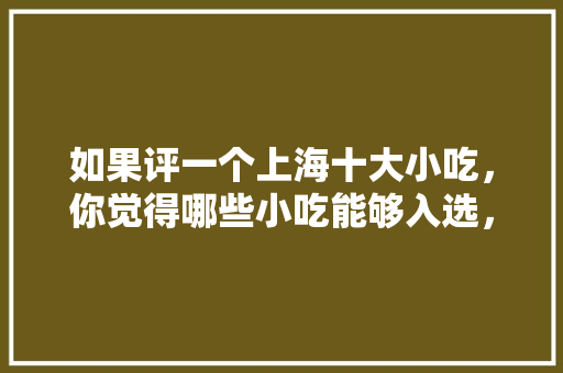 如果评一个上海十大小吃，你觉得哪些小吃能够入选，上海特色美食小吃介绍