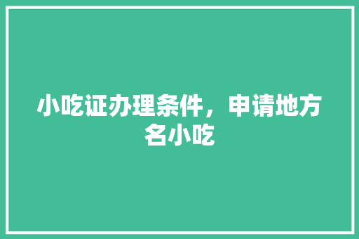 小吃证办理条件，申请地方名小吃 小吃证办理条件，申请地方名小吃 旅行资讯