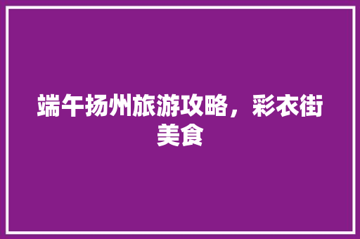 端午扬州旅游攻略，彩衣街美食 端午扬州旅游攻略，彩衣街美食 生活指南
