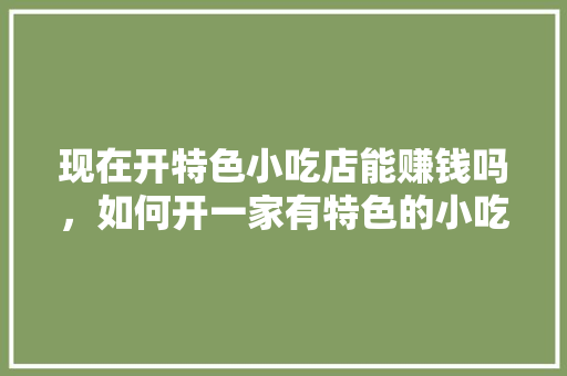 现在开特色小吃店能赚钱吗，如何开一家有特色的小吃店
