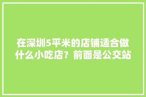 在深圳5平米的店铺适合做什么小吃店？前面是公交站，旁边是超市，投资三万，适合超市的小吃 在深圳5平米的店铺适合做什么小吃店？前面是公交站，旁边是超市，投资三万，适合超市的小吃 旅行资讯