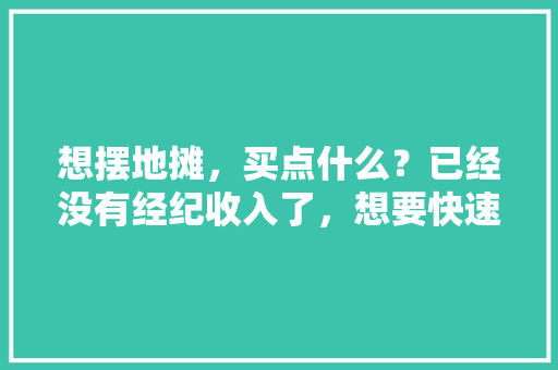 想摆地摊，买点什么？已经没有经纪收入了，想要快速变现，小吃拍摄 想摆地摊，买点什么？已经没有经纪收入了，想要快速变现，小吃拍摄 生活指南