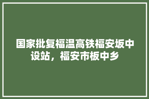 国家批复福温高铁福安坂中设站，福安市板中乡 国家批复福温高铁福安坂中设站，福安市板中乡 健康建议