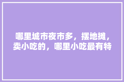 哪里城市夜市多，摆地摊，卖小吃的，哪里小吃最有特色全国 哪里城市夜市多，摆地摊，卖小吃的，哪里小吃最有特色全国 家居窍门