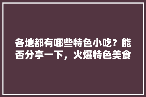 各地都有哪些特色小吃？能否分享一下，火爆特色美食 各地都有哪些特色小吃？能否分享一下，火爆特色美食 生活指南