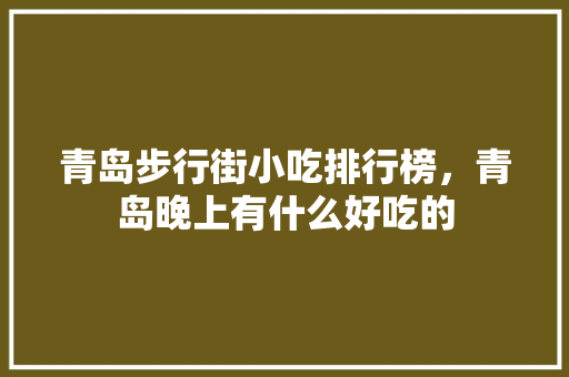 青岛步行街小吃排行榜，青岛晚上有什么好吃的 青岛步行街小吃排行榜，青岛晚上有什么好吃的 健康建议