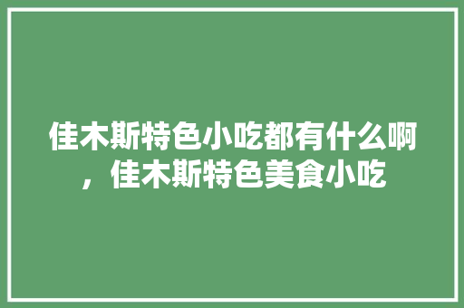 佳木斯特色小吃都有什么啊，佳木斯特色美食小吃 佳木斯特色小吃都有什么啊，佳木斯特色美食小吃 健康建议