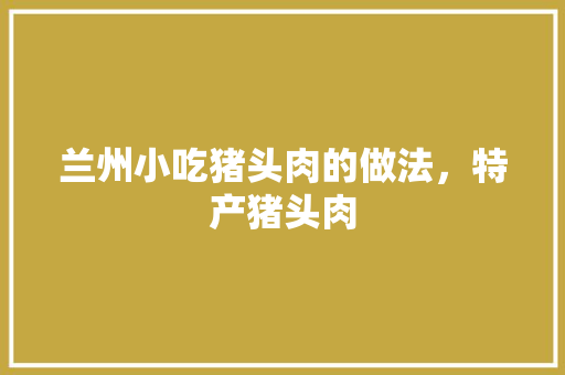 兰州小吃猪头肉的做法，特产猪头肉 兰州小吃猪头肉的做法，特产猪头肉 美食推荐