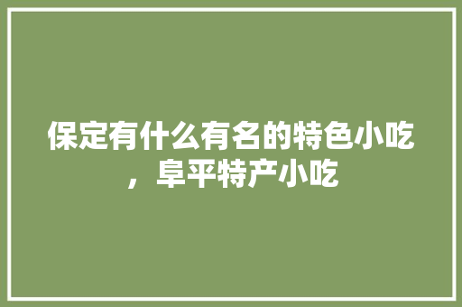 保定有什么有名的特色小吃，阜平特产小吃