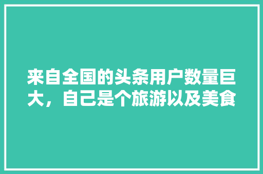 来自全国的头条用户数量巨大，自己是个旅游以及美食爱好者，你的家乡的特色小吃都有哪些，各地特色美食地图 来自全国的头条用户数量巨大，自己是个旅游以及美食爱好者，你的家乡的特色小吃都有哪些，各地特色美食地图 健康建议