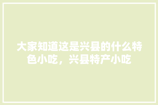 大家知道这是兴县的什么特色小吃，兴县特产小吃 大家知道这是兴县的什么特色小吃，兴县特产小吃 美食推荐